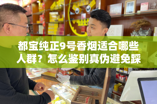 都宝纯正9号香烟适合哪些人群？怎么鉴别真伪避免踩坑？